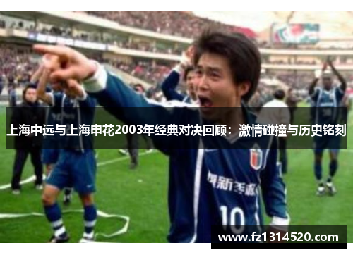上海中远与上海申花2003年经典对决回顾：激情碰撞与历史铭刻