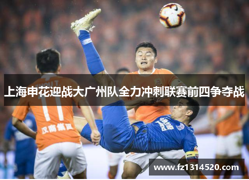上海申花迎战大广州队全力冲刺联赛前四争夺战