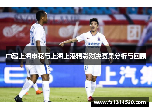 中超上海申花与上海上港精彩对决赛果分析与回顾